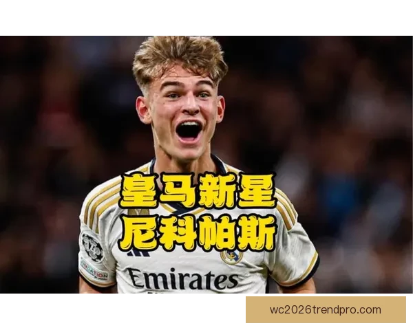 皇马青训小将尼科帕斯成长轨迹与未来潜力深度解析